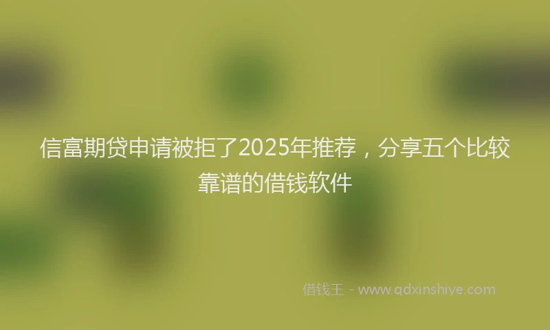 信富期贷申请被拒了2025年推荐，分享五个比较靠谱的借钱软件