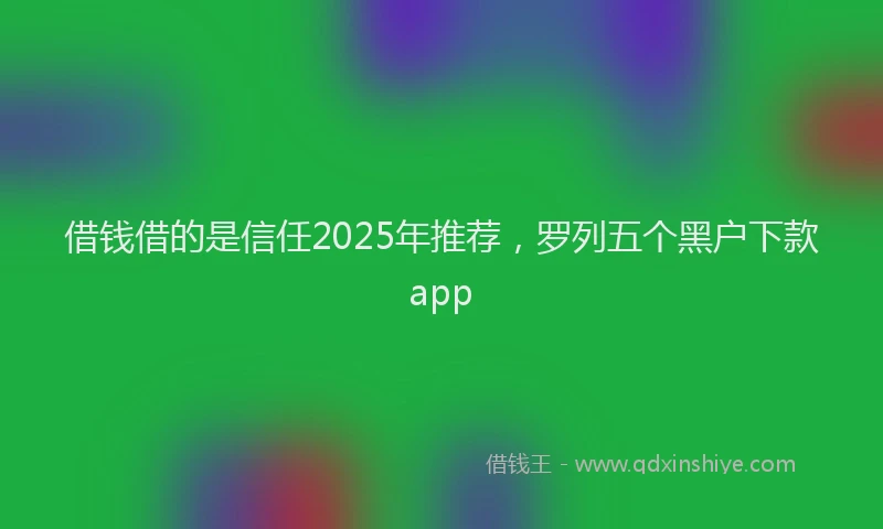 借钱借的是信任2025年推荐，罗列五个黑户下款app