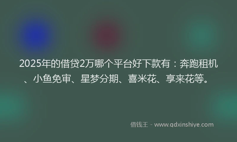 2025年的借贷2万哪个平台好下款有：奔跑租机、小鱼免审、星梦分期、喜米花、享来花等。
