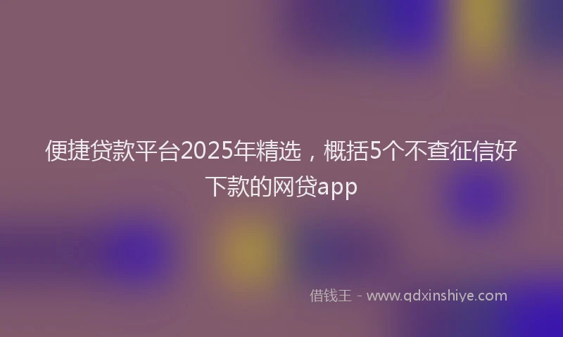 便捷贷款平台2025年精选，概括5个不查征信好下款的网贷app