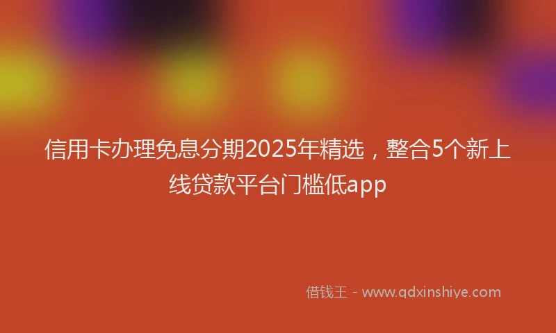 信用卡办理免息分期2025年精选，整合5个新上线贷款平台门槛低app