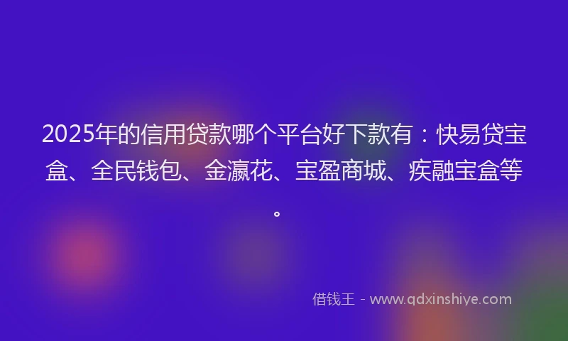 2025年的信用贷款哪个平台好下款有：快易贷宝盒、全民钱包、金瀛花、宝盈商城、疾融宝盒等。