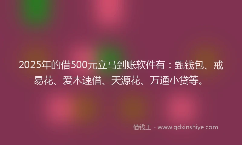 2025年的借500元立马到账软件有：甄钱包、戒易花、爱木速借、天源花、万通小贷等。