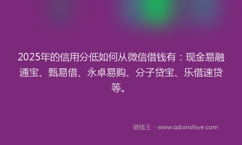 2025年的信用分低如何从微信借钱有：现金易融通宝、甄易借、永卓易购、分子贷宝、乐借速贷等。