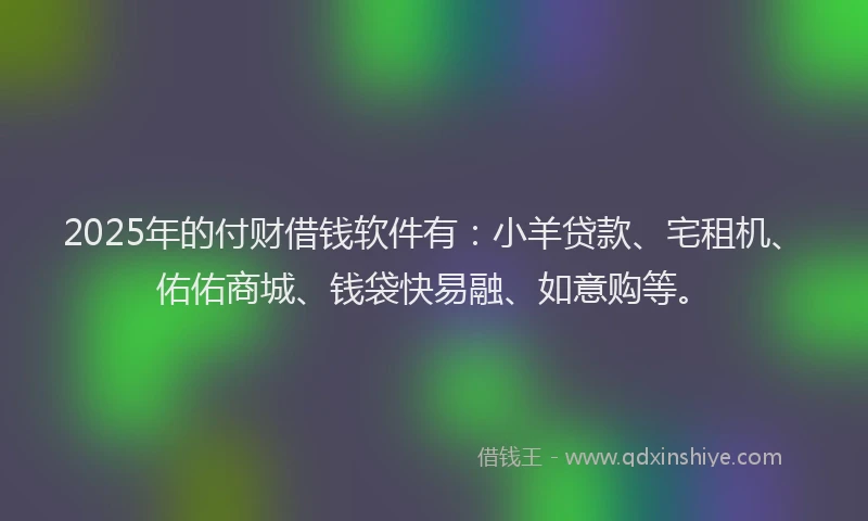 2025年的付财借钱软件有：小羊贷款、宅租机、佑佑商城、钱袋快易融、如意购等。