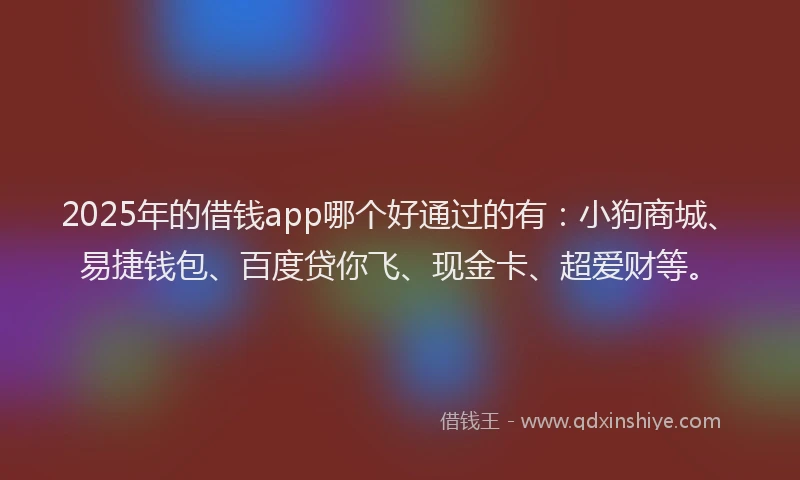2025年的借钱app哪个好通过的有：小狗商城、易捷钱包、百度贷你飞、现金卡、超爱财等。