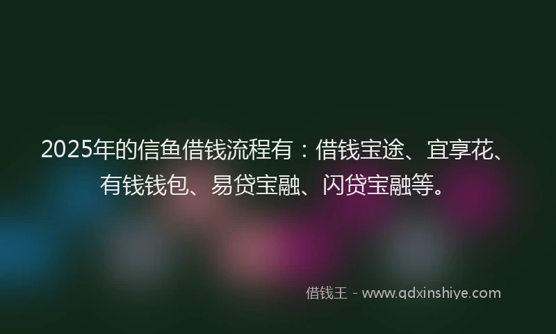 2025年的信鱼借钱流程有：借钱宝途、宜享花、有钱钱包、易贷宝融、闪贷宝融等。