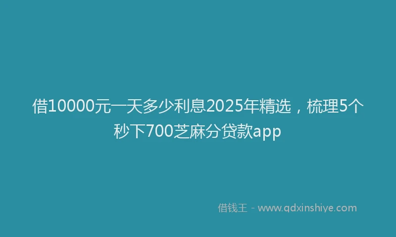 借10000元一天多少利息2025年精选，梳理5个秒下700芝麻分贷款app