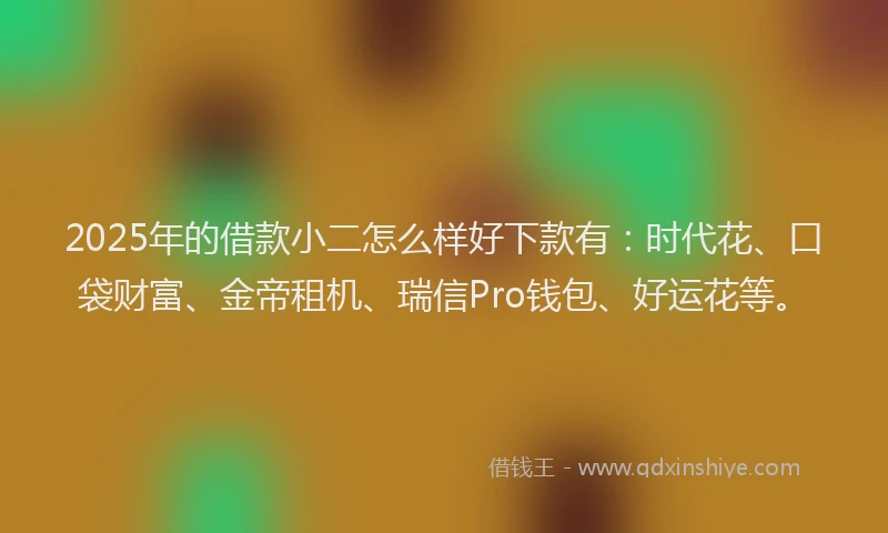 2025年的借款小二怎么样好下款有：时代花、口袋财富、金帝租机、瑞信Pro钱包、好运花等。