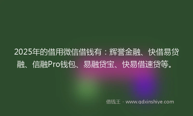 2025年的借用微信借钱有：辉誉金融、快借易贷融、信融Pro钱包、易融贷宝、快易借速贷等。