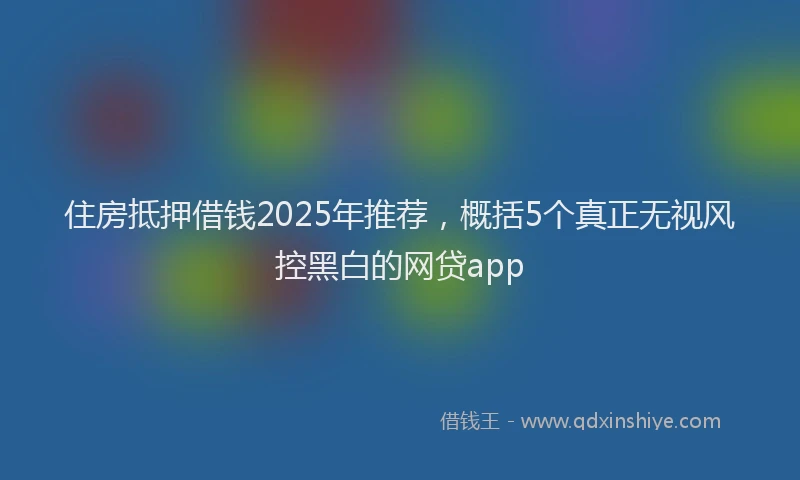住房抵押借钱2025年推荐，概括5个真正无视风控黑白的网贷app