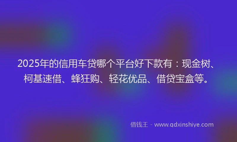2025年的信用车贷哪个平台好下款有：现金树、柯基速借、蜂狂购、轻花优品、借贷宝盒等。