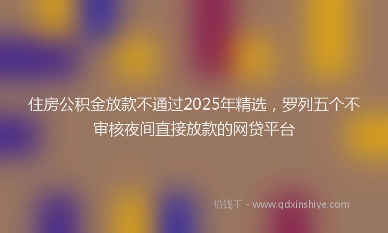 住房公积金放款不通过2025年精选，罗列五个不审核夜间直接放款的网贷平台