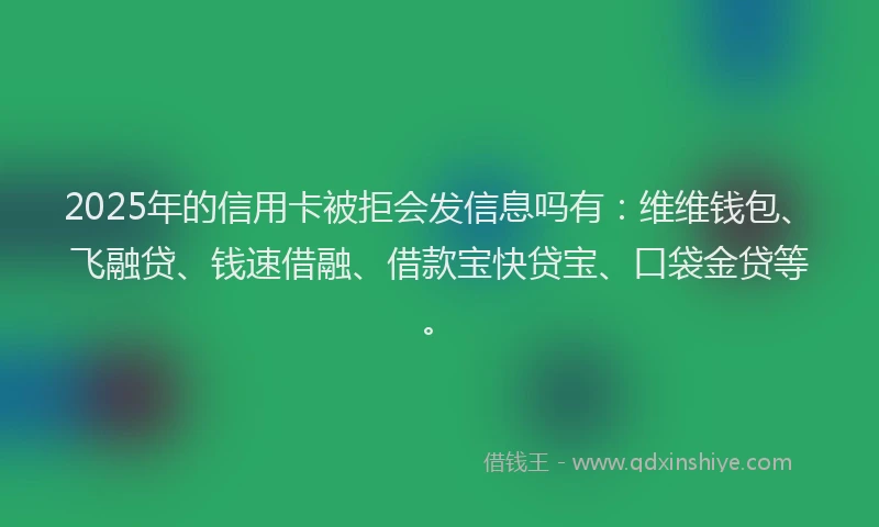 2025年的信用卡被拒会发信息吗有：维维钱包、飞融贷、钱速借融、借款宝快贷宝、口袋金贷等。