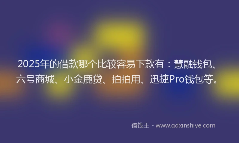 2025年的借款哪个比较容易下款有：慧融钱包、六号商城、小金鹿贷、拍拍用、迅捷Pro钱包等。