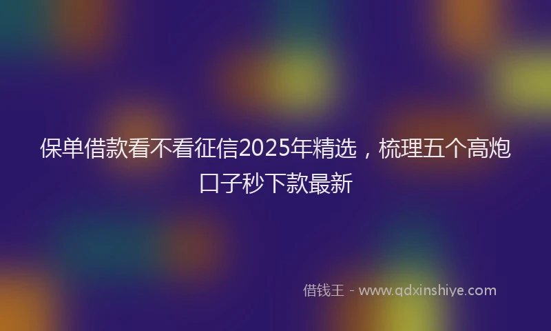 保单借款看不看征信2025年精选，梳理五个高炮口子秒下款最新