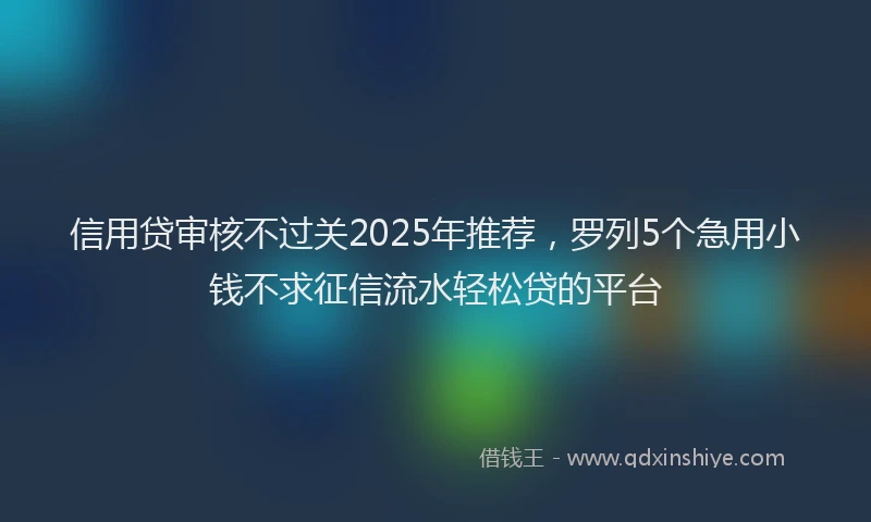 信用贷审核不过关2025年推荐，罗列5个急用小钱不求征信流水轻松贷的平台