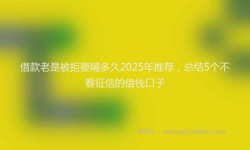 借款老是被拒要隔多久2025年推荐，总结5个不看征信的借钱口子