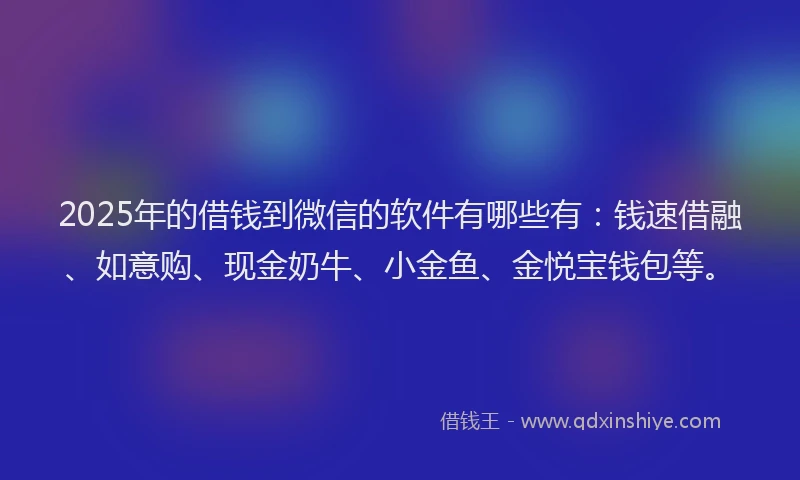 2025年的借钱到微信的软件有哪些有：钱速借融、如意购、现金奶牛、小金鱼、金悦宝钱包等。