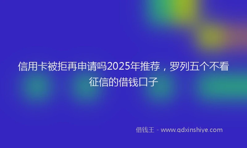信用卡被拒再申请吗2025年推荐，罗列五个不看征信的借钱口子