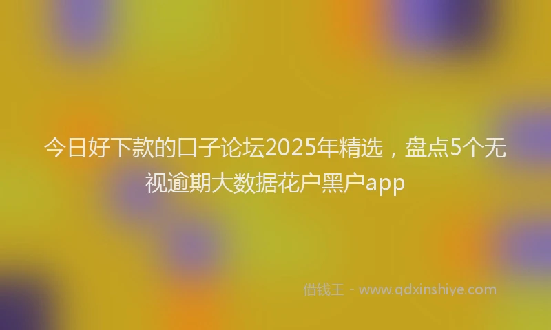 今日好下款的口子论坛2025年精选，盘点5个无视逾期大数据花户黑户app