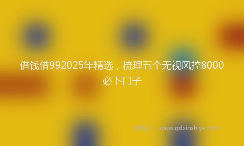 借钱借992025年精选，梳理五个无视风控8000必下口子