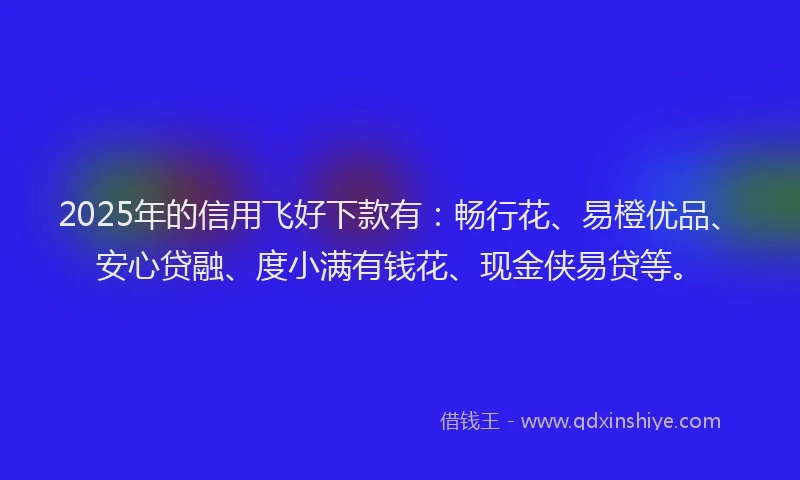 2025年的信用飞好下款有：畅行花、易橙优品、安心贷融、度小满有钱花、现金侠易贷等。