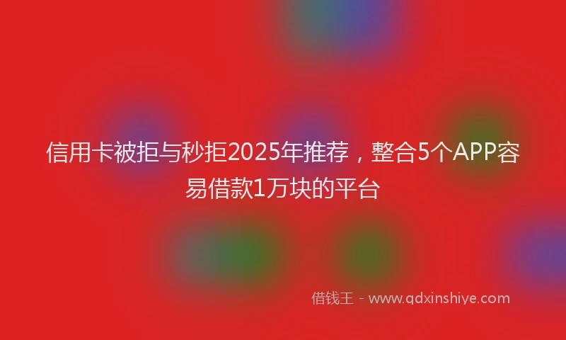 信用卡被拒与秒拒2025年推荐，整合5个APP容易借款1万块的平台