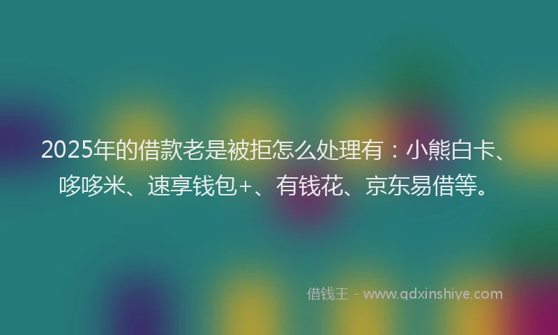 2025年的借款老是被拒怎么处理有：小熊白卡、哆哆米、速享钱包+、有钱花、京东易借等。
