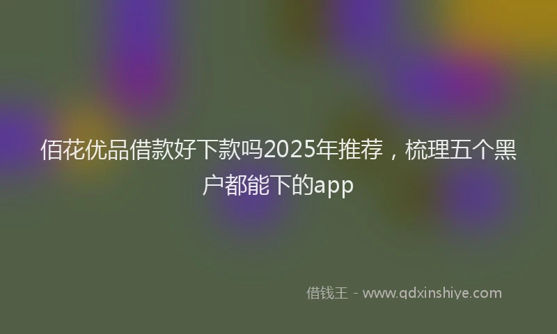佰花优品借款好下款吗2025年推荐，梳理五个黑户都能下的app