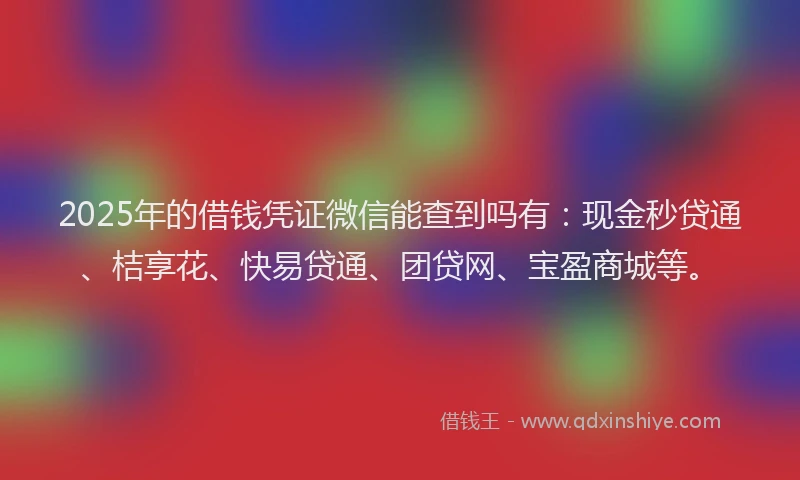 2025年的借钱凭证微信能查到吗有：现金秒贷通、桔享花、快易贷通、团贷网、宝盈商城等。