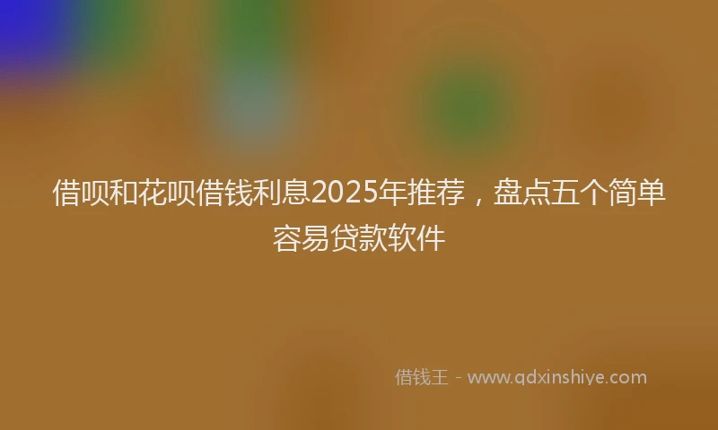 借呗和花呗借钱利息2025年推荐，盘点五个简单容易贷款软件