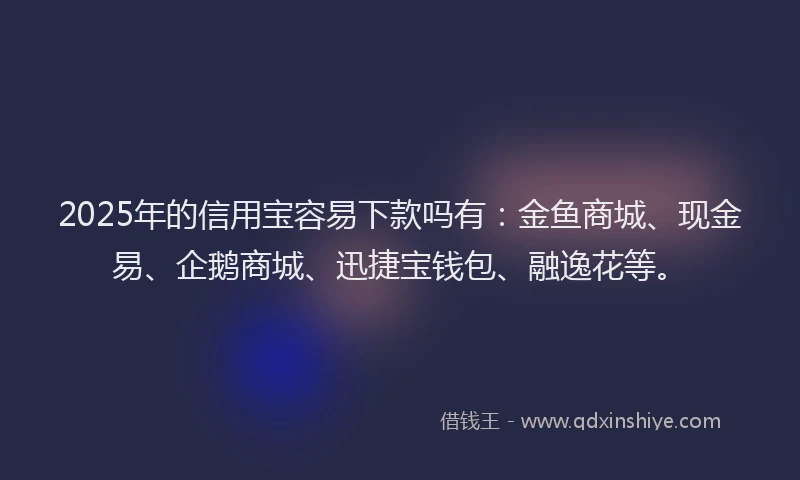 2025年的信用宝容易下款吗有：金鱼商城、现金易、企鹅商城、迅捷宝钱包、融逸花等。