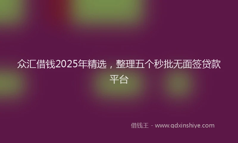众汇借钱2025年精选，整理五个秒批无面签贷款平台