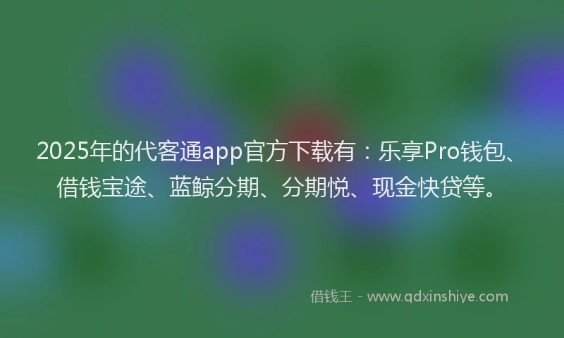2025年的代客通app官方下载有：乐享Pro钱包、借钱宝途、蓝鲸分期、分期悦、现金快贷等。