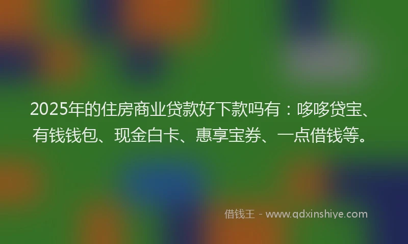 2025年的住房商业贷款好下款吗有：哆哆贷宝、有钱钱包、现金白卡、惠享宝券、一点借钱等。