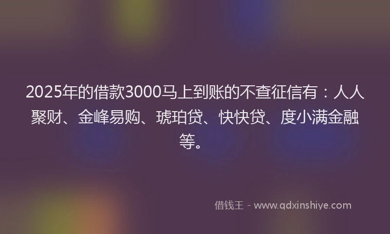 2025年的借款3000马上到账的不查征信有：人人聚财、金峰易购、琥珀贷、快快贷、度小满金融等。