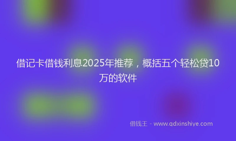 借记卡借钱利息2025年推荐，概括五个轻松贷10万的软件