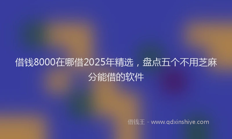 借钱8000在哪借2025年精选，盘点五个不用芝麻分能借的软件