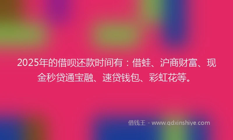 2025年的借呗还款时间有：借蛙、沪商财富、现金秒贷通宝融、速贷钱包、彩虹花等。