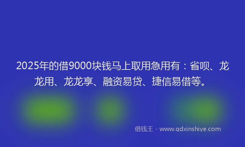 2025年的借9000块钱马上取用急用有：省呗、龙龙用、龙龙享、融资易贷、捷信易借等。