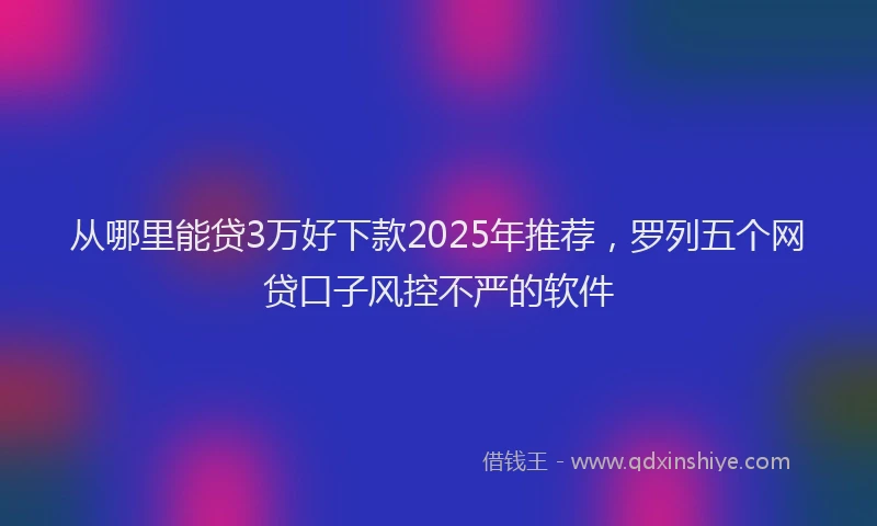 从哪里能贷3万好下款2025年推荐，罗列五个网贷口子风控不严的软件