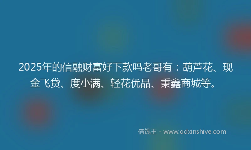 2025年的信融财富好下款吗老哥有：葫芦花、现金飞贷、度小满、轻花优品、秉鑫商城等。