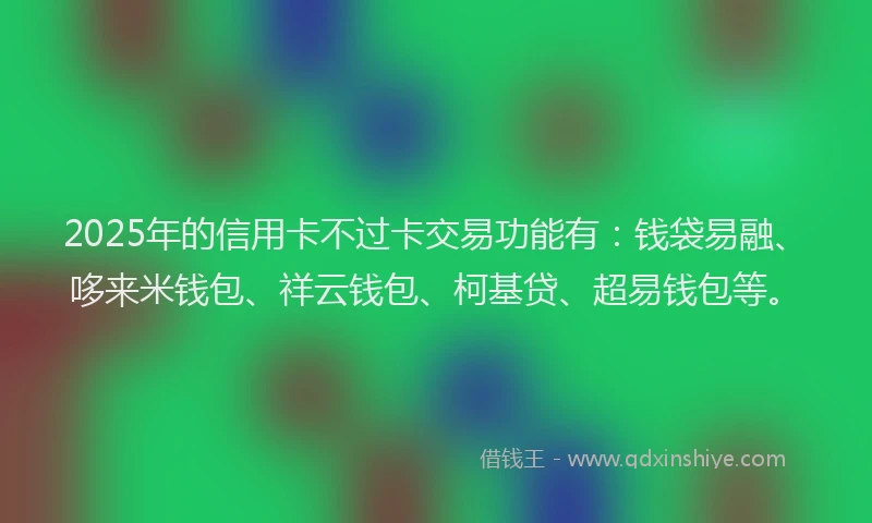 2025年的信用卡不过卡交易功能有：钱袋易融、哆来米钱包、祥云钱包、柯基贷、超易钱包等。