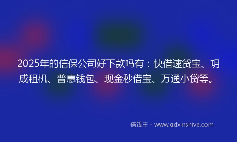 2025年的信保公司好下款吗有：快借速贷宝、玥成租机、普惠钱包、现金秒借宝、万通小贷等。