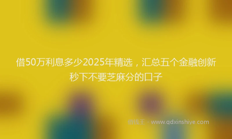 借50万利息多少2025年精选，汇总五个金融创新秒下不要芝麻分的口子