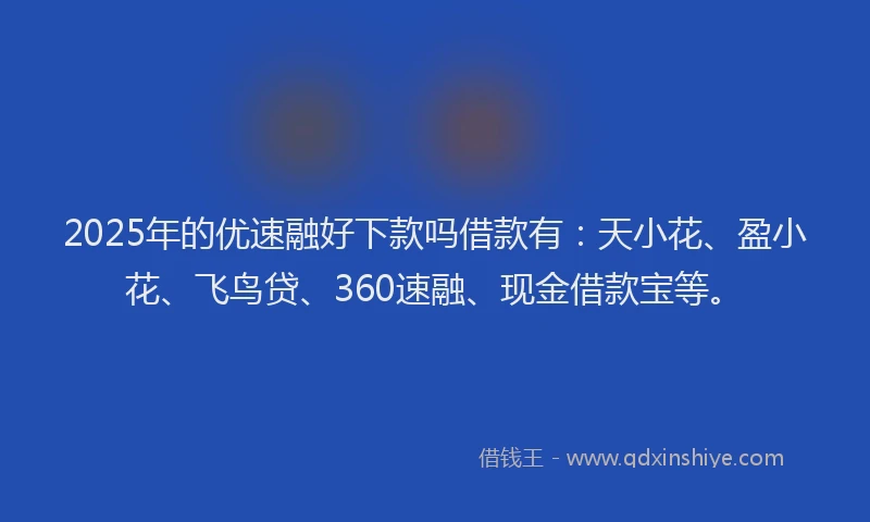 2025年的优速融好下款吗借款有：天小花、盈小花、飞鸟贷、360速融、现金借款宝等。