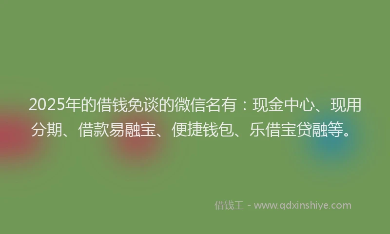 2025年的借钱免谈的微信名有：现金中心、现用分期、借款易融宝、便捷钱包、乐借宝贷融等。