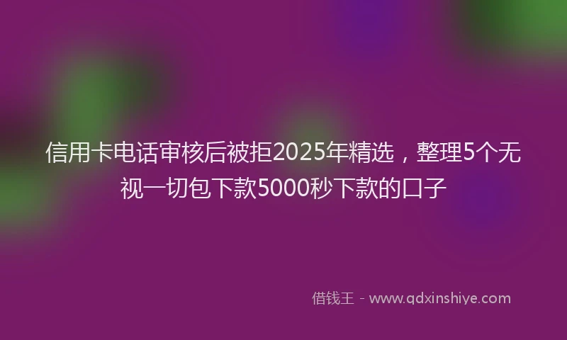 信用卡电话审核后被拒2025年精选，整理5个无视一切包下款5000秒下款的口子