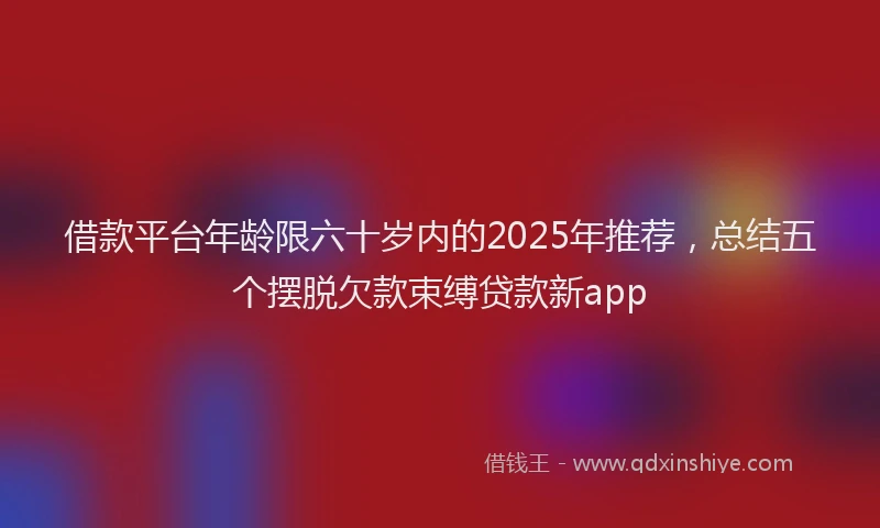 借款平台年龄限六十岁内的2025年推荐，总结五个摆脱欠款束缚贷款新app
